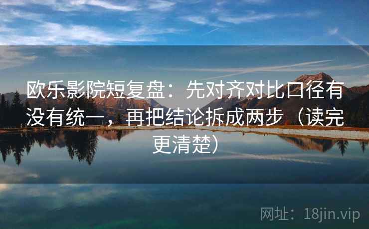 欧乐影院短复盘:先对齐对比口径有没有统一,再把结论拆成两步(读完更清楚) 欧乐影院短复盘:先对齐对比口径有没有统一,再把结论拆成两步(读完更清楚)