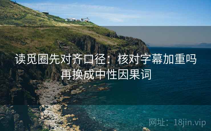 读觅圈先对齐口径:核对字幕加重吗再换成中性因果词 读觅圈先对齐口径:核对字幕加重吗再换成中性因果词