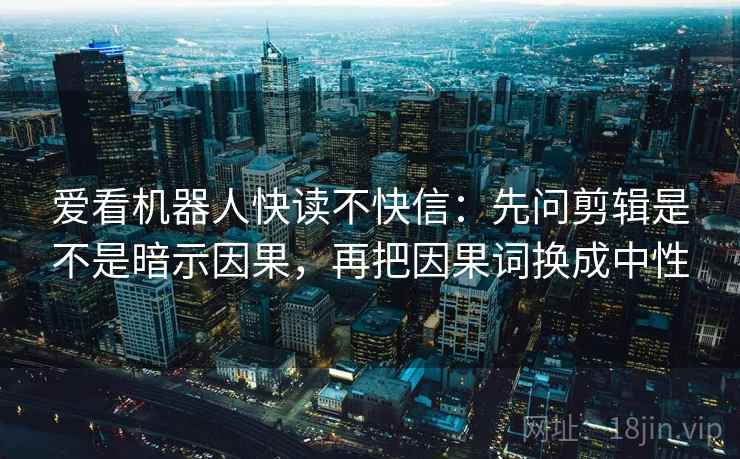 爱看机器人快读不快信:先问剪辑是不是暗示因果,再把因果词换成中性 爱看机器人快读不快信:先问剪辑是不是暗示因果,再把因果词换成中性