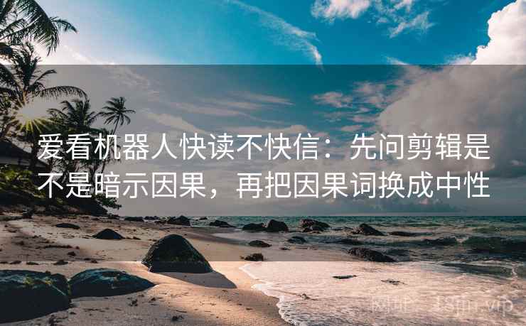 爱看机器人快读不快信:先问剪辑是不是暗示因果,再把因果词换成中性 爱看机器人快读不快信:先问剪辑是不是暗示因果,再把因果词换成中性