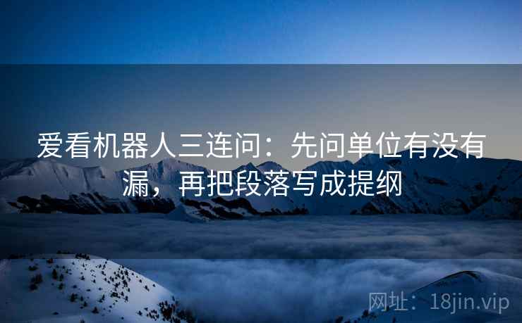 爱看机器人三连问：先问单位有没有漏，再把段落写成提纲