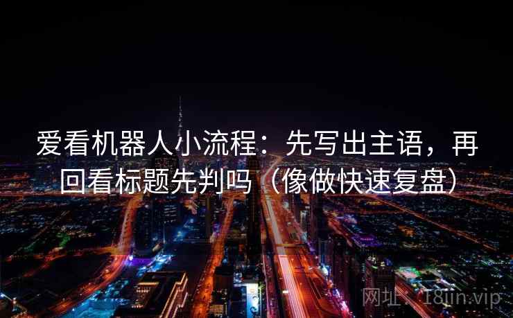 爱看机器人小流程:先写出主语,再回看标题先判吗(像做快速复盘) 爱看机器人小流程:先写出主语,再回看标题先判吗(像做快速复盘)
