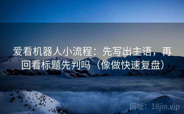 爱看机器人小流程:先写出主语,再回看标题先判吗(像做快速复盘) 爱看机器人小流程:先写出主语,再回看标题先判吗(像做快速复盘)