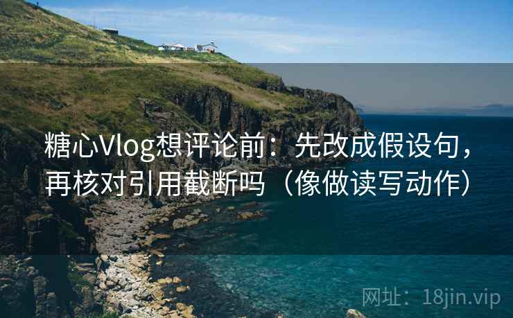 糖心Vlog想评论前:先改成假设句,再核对引用截断吗(像做读写动作) 糖心Vlog想评论前:先改成假设句,再核对引用截断吗(像做读写动作)