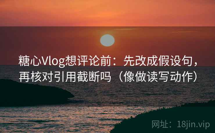 糖心Vlog想评论前:先改成假设句,再核对引用截断吗(像做读写动作) 糖心Vlog想评论前:先改成假设句,再核对引用截断吗(像做读写动作)