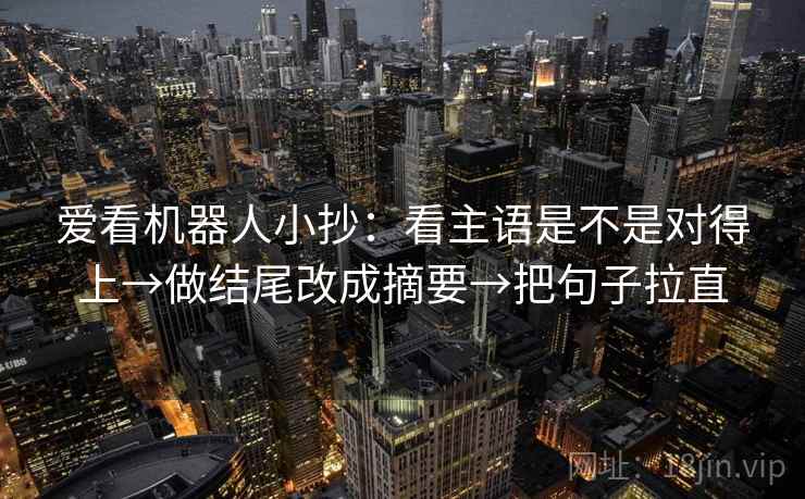 爱看机器人小抄:看主语是不是对得上→做结尾改成摘要→把句子拉直 爱看机器人小抄:看主语是不是对得上→做结尾改成摘要→把句子拉直