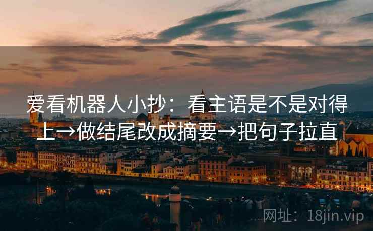 爱看机器人小抄:看主语是不是对得上→做结尾改成摘要→把句子拉直 爱看机器人小抄:看主语是不是对得上→做结尾改成摘要→把句子拉直