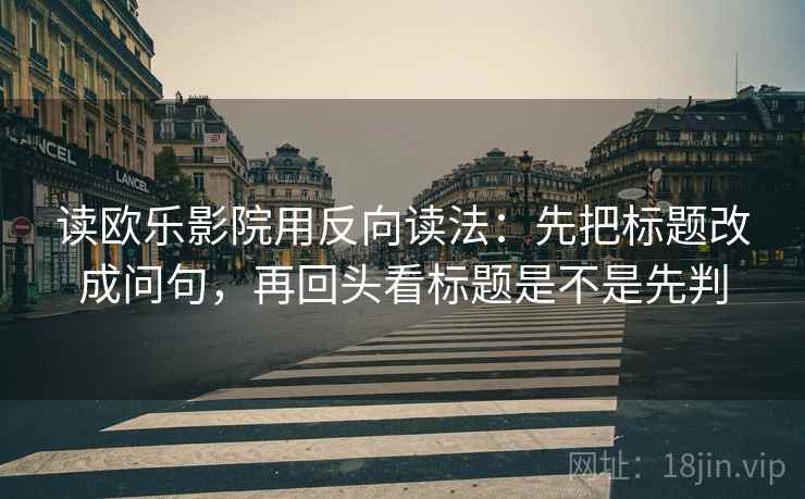 读欧乐影院用反向读法:先把标题改成问句,再回头看标题是不是先判 读欧乐影院用反向读法:先把标题改成问句,再回头看标题是不是先判