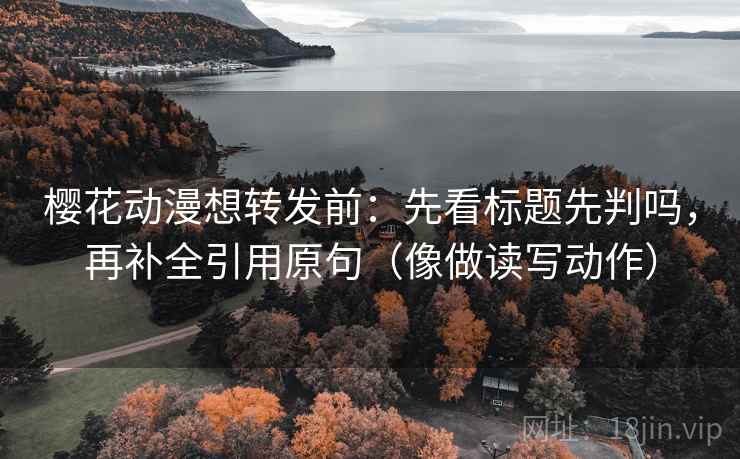 樱花动漫想转发前:先看标题先判吗,再补全引用原句(像做读写动作) 樱花动漫想转发前:先看标题先判吗,再补全引用原句(像做读写动作)
