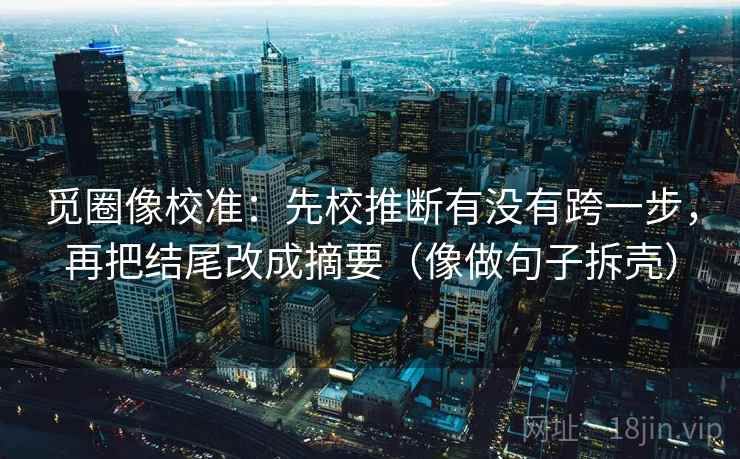 觅圈像校准：先校推断有没有跨一步，再把结尾改成摘要（像做句子拆壳）
