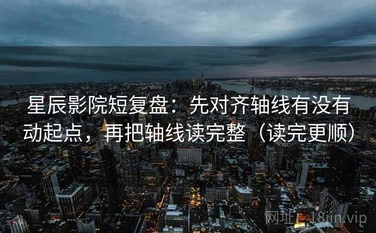 星辰影院短复盘:先对齐轴线有没有动起点,再把轴线读完整(读完更顺) 星辰影院短复盘:先对齐轴线有没有动起点,再把轴线读完整(读完更顺)