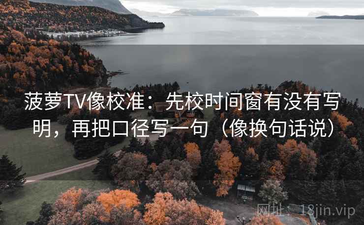 菠萝TV像校准:先校时间窗有没有写明,再把口径写一句(像换句话说) 菠萝TV像校准:先校时间窗有没有写明,再把口径写一句(像换句话说)