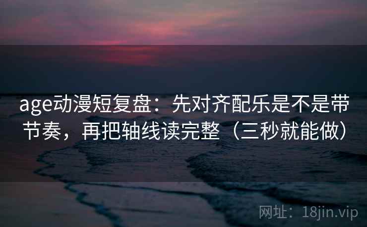 age动漫短复盘:先对齐配乐是不是带节奏,再把轴线读完整(三秒就能做) age动漫短复盘:先对齐配乐是不是带节奏,再把轴线读完整(三秒就能做)