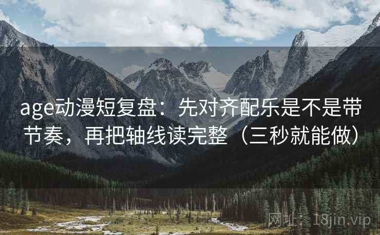 age动漫短复盘:先对齐配乐是不是带节奏,再把轴线读完整(三秒就能做) age动漫短复盘:先对齐配乐是不是带节奏,再把轴线读完整(三秒就能做)