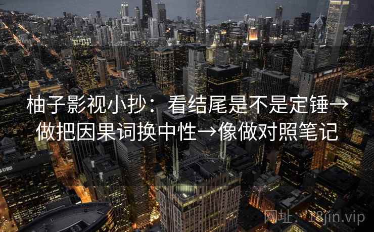 柚子影视小抄:看结尾是不是定锤→做把因果词换中性→像做对照笔记 柚子影视小抄:看结尾是不是定锤→做把因果词换中性→像做对照笔记
