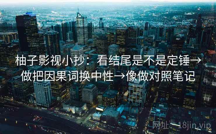 柚子影视小抄:看结尾是不是定锤→做把因果词换中性→像做对照笔记 柚子影视小抄:看结尾是不是定锤→做把因果词换中性→像做对照笔记