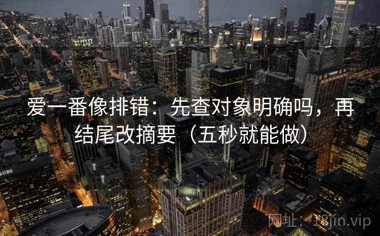 爱一番像排错：先查对象明确吗，再结尾改摘要（五秒就能做）