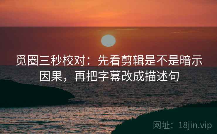 觅圈三秒校对:先看剪辑是不是暗示因果,再把字幕改成描述句 觅圈三秒校对:先看剪辑是不是暗示因果,再把字幕改成描述句