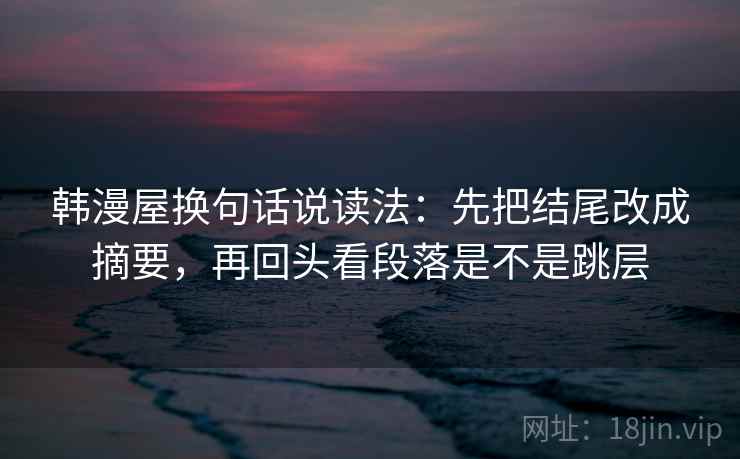 韩漫屋换句话说读法:先把结尾改成摘要,再回头看段落是不是跳层 韩漫屋换句话说读法:先把结尾改成摘要,再回头看段落是不是跳层