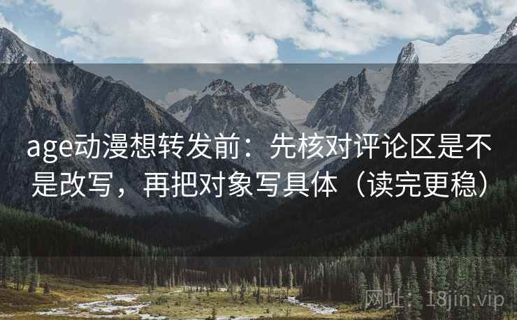 age动漫想转发前:先核对评论区是不是改写,再把对象写具体(读完更稳) age动漫想转发前:先核对评论区是不是改写,再把对象写具体(读完更稳)