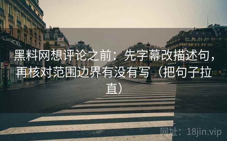 黑料网想评论之前:先字幕改描述句,再核对范围边界有没有写(把句子拉直) 黑料网想评论之前:先字幕改描述句,再核对范围边界有没有写(把句子拉直)