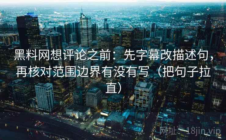 黑料网想评论之前:先字幕改描述句,再核对范围边界有没有写(把句子拉直) 黑料网想评论之前:先字幕改描述句,再核对范围边界有没有写(把句子拉直)