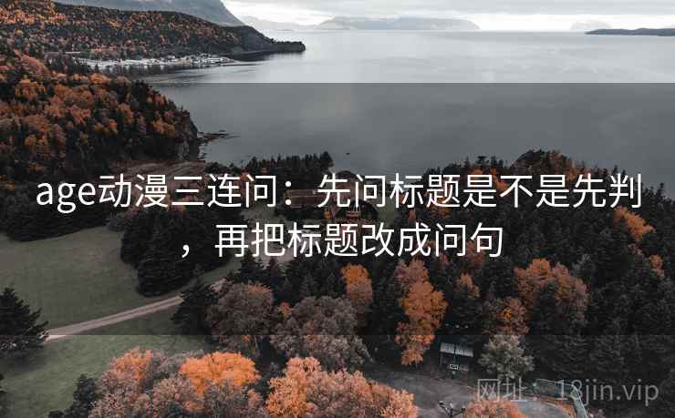 age动漫三连问:先问标题是不是先判,再把标题改成问句 age动漫三连问:先问标题是不是先判,再把标题改成问句