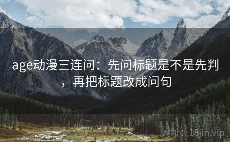 age动漫三连问:先问标题是不是先判,再把标题改成问句 age动漫三连问:先问标题是不是先判,再把标题改成问句