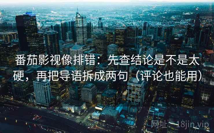 番茄影视像排错:先查结论是不是太硬,再把导语拆成两句(评论也能用) 番茄影视像排错:先查结论是不是太硬,再把导语拆成两句(评论也能用)