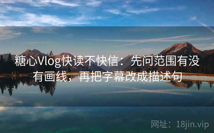 糖心Vlog快读不快信:先问范围有没有画线,再把字幕改成描述句 糖心Vlog快读不快信:先问范围有没有画线,再把字幕改成描述句