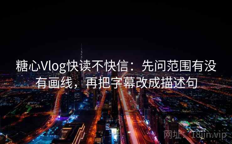 糖心Vlog快读不快信:先问范围有没有画线,再把字幕改成描述句 糖心Vlog快读不快信:先问范围有没有画线,再把字幕改成描述句