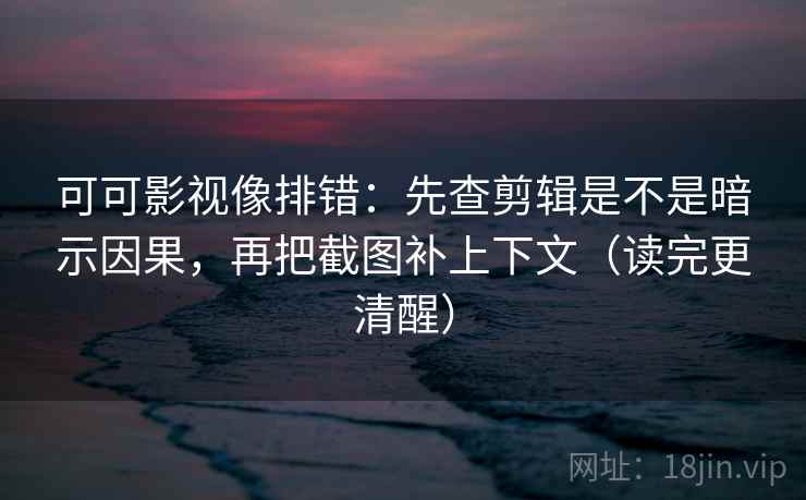 可可影视像排错:先查剪辑是不是暗示因果,再把截图补上下文(读完更清醒) 可可影视像排错:先查剪辑是不是暗示因果,再把截图补上下文(读完更清醒)