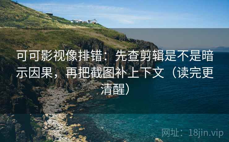 可可影视像排错:先查剪辑是不是暗示因果,再把截图补上下文(读完更清醒) 可可影视像排错:先查剪辑是不是暗示因果,再把截图补上下文(读完更清醒)