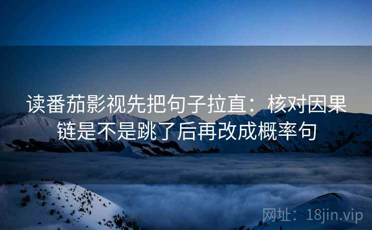 读番茄影视先把句子拉直:核对因果链是不是跳了后再改成概率句 读番茄影视先把句子拉直:核对因果链是不是跳了后再改成概率句