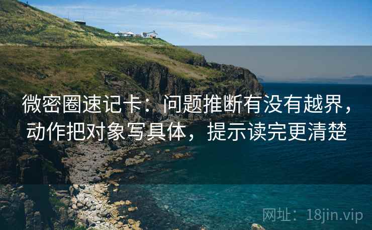 微密圈速记卡:问题推断有没有越界,动作把对象写具体,提示读完更清楚 微密圈速记卡:问题推断有没有越界,动作把对象写具体,提示读完更清楚