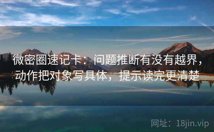 微密圈速记卡:问题推断有没有越界,动作把对象写具体,提示读完更清楚 微密圈速记卡:问题推断有没有越界,动作把对象写具体,提示读完更清楚