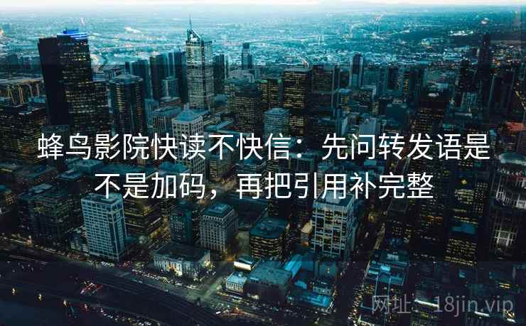 蜂鸟影院快读不快信:先问转发语是不是加码,再把引用补完整 蜂鸟影院快读不快信:先问转发语是不是加码,再把引用补完整
