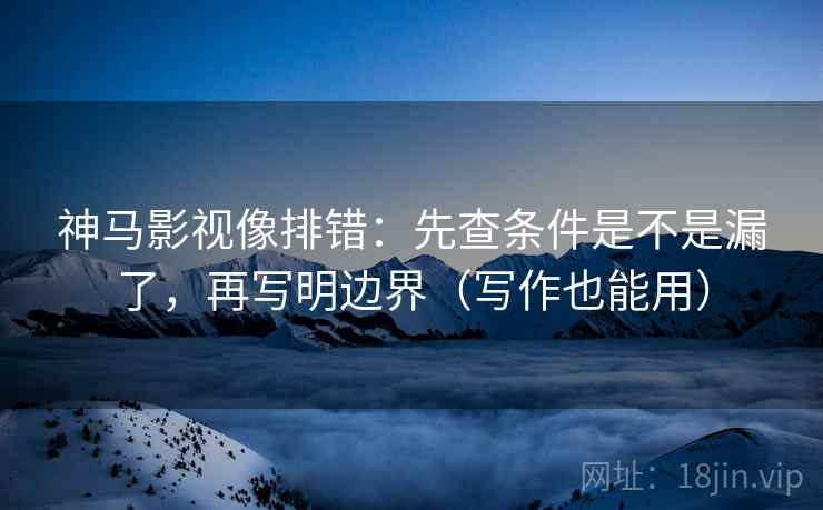 神马影视像排错:先查条件是不是漏了,再写明边界(写作也能用) 神马影视像排错:先查条件是不是漏了,再写明边界(写作也能用)