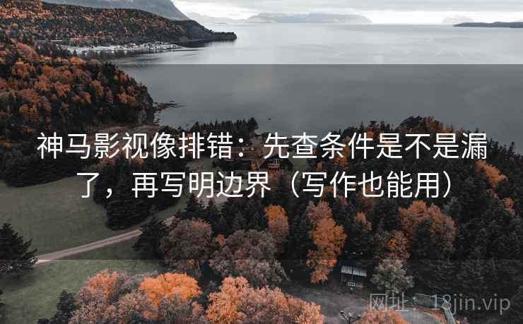 神马影视像排错:先查条件是不是漏了,再写明边界(写作也能用) 神马影视像排错:先查条件是不是漏了,再写明边界(写作也能用)