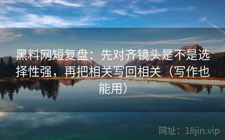 黑料网短复盘:先对齐镜头是不是选择性强,再把相关写回相关(写作也能用) 黑料网短复盘:先对齐镜头是不是选择性强,再把相关写回相关(写作也能用)