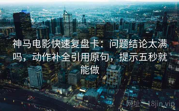 神马电影快速复盘卡:问题结论太满吗,动作补全引用原句,提示五秒就能做 神马电影快速复盘卡:问题结论太满吗,动作补全引用原句,提示五秒就能做