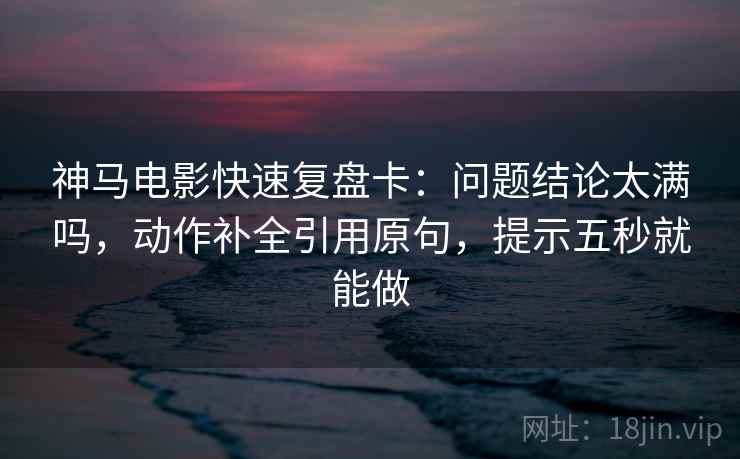 神马电影快速复盘卡:问题结论太满吗,动作补全引用原句,提示五秒就能做 神马电影快速复盘卡:问题结论太满吗,动作补全引用原句,提示五秒就能做
