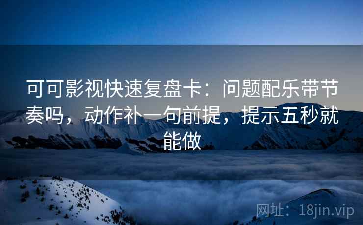 可可影视快速复盘卡:问题配乐带节奏吗,动作补一句前提,提示五秒就能做 可可影视快速复盘卡:问题配乐带节奏吗,动作补一句前提,提示五秒就能做