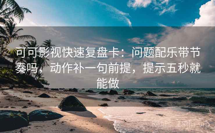 可可影视快速复盘卡:问题配乐带节奏吗,动作补一句前提,提示五秒就能做 可可影视快速复盘卡:问题配乐带节奏吗,动作补一句前提,提示五秒就能做