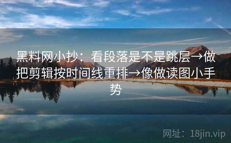 黑料网小抄:看段落是不是跳层→做把剪辑按时间线重排→像做读图小手势 黑料网小抄:看段落是不是跳层→做把剪辑按时间线重排→像做读图小手势