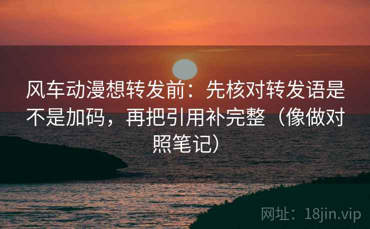 风车动漫想转发前:先核对转发语是不是加码,再把引用补完整(像做对照笔记) 风车动漫想转发前:先核对转发语是不是加码,再把引用补完整(像做对照笔记)