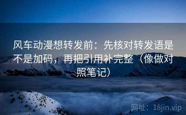 风车动漫想转发前:先核对转发语是不是加码,再把引用补完整(像做对照笔记) 风车动漫想转发前:先核对转发语是不是加码,再把引用补完整(像做对照笔记)