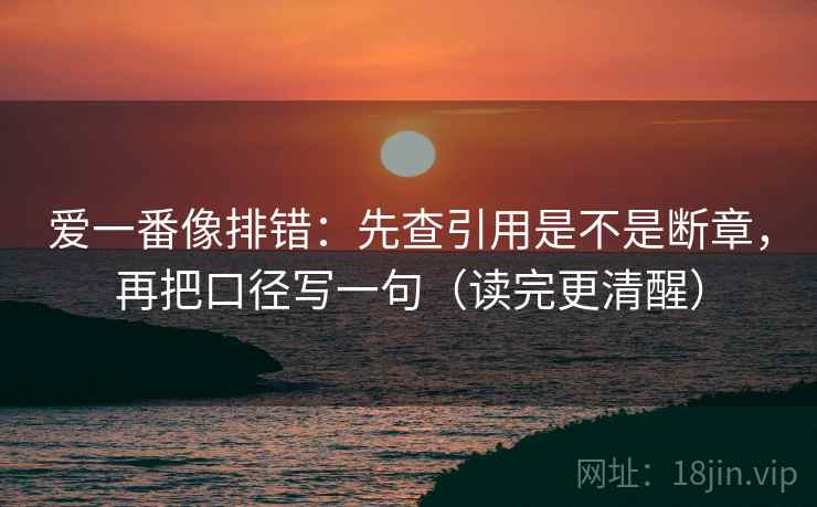 爱一番像排错:先查引用是不是断章,再把口径写一句(读完更清醒) 爱一番像排错:先查引用是不是断章,再把口径写一句(读完更清醒)