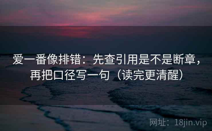 爱一番像排错:先查引用是不是断章,再把口径写一句(读完更清醒) 爱一番像排错:先查引用是不是断章,再把口径写一句(读完更清醒)