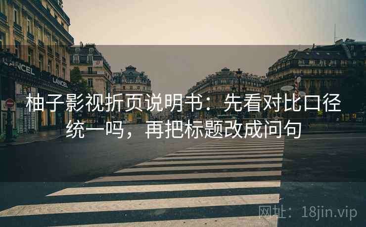 柚子影视折页说明书:先看对比口径统一吗,再把标题改成问句 柚子影视折页说明书:先看对比口径统一吗,再把标题改成问句